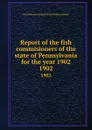 Report of the fish commisioners of the state of Pennsylvania for the year 1902. 1902 - Pennsylvania. Board of Fish Commissioners