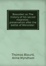 Boscobel: or, The history of his sacred majesties . preservation after the battle of Worcester . - Thomas Blount