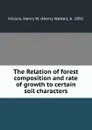 The Relation of forest composition and rate of growth to certain soil characters - Henry Walter Hicock