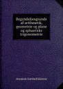 Begyndelsesgrunde af arithmetik, geometrie og plane og sphaeriske trigonometrie - Abraham Gotthelf Kästner