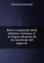 Breve compendio della dottrina cristiana, tr. in lingua albanese da un nazionale del regno di . - Christian Doctrine