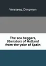 The sea beggars, liberators of Holland from the yoke of Spain - Dingman Versteeg