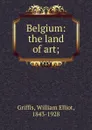 Belgium: the land of art; - William Elliot Griffis