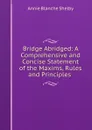 Bridge Abridged: A Comprehensive and Concise Statement of the Maxims, Rules and Principles . - Annie Blanche Shelby