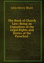 The Book of Church Law: Being an Exposition of the Legal Rights and Duties of the Parochial . - John Henry Blunt