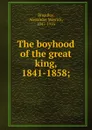 The boyhood of the great king, 1841-1858; - Alexander Meyrick Broadley