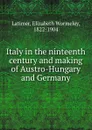 Italy in the ninteenth century and making of Austro-Hungary and Germany - Elizabeth Wormeley Latimer