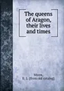 The queens of Aragon, their lives and times - E.L. Miron