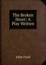 The Broken Heart: A Play Written - John Ford
