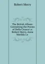 The British Album: Containing the Poems of Della Crusca i.e. Robert Merry, Anna Matilda i.e . - Robert Merry