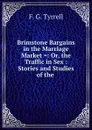 Brimstone Bargains in the Marriage Market .: Or, the Traffic in Sex : Stories and Studies of the . - F.G. Tyrrell