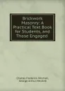 Brickwork . Masonry: A Practical Text Book for Students, and Those Engaged . - Charles Frederick Mitchell