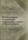 British progress in municipal engineering; a series of three lectures - William Henry Maxwell