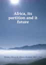 Africa, its partition and it future - Henry Morton Stanley