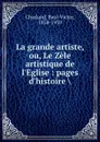 La grande artiste, ou, Le Zele artistique de l.Eglise : pages d.histoire . - Paul-Victor Charland