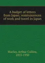 A budget of letters from Japan; reminiscences of work and travel in Japan - Arthur Collins Maclay