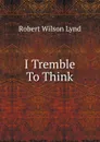 I Tremble To Think - Robert Wilson Lynd