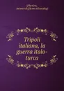 Tripoli italiana, la guerra italo-turca - Antonio de Martino