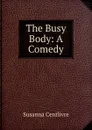 The Busy Body: A Comedy - Susanna Centlivre