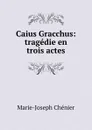 Caius Gracchus: tragedie en trois actes - Marie-Joseph Chénier