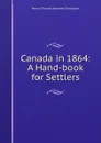 Canada in 1864: A Hand-book for Settlers - Henry Thomas Newton Chesshyre