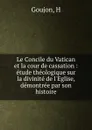 Le Concile du Vatican et la cour de cassation : etude theologique sur la divinite de l.Eglise, demontree par son histoire - H. Goujon