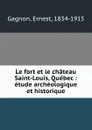 Le fort et le chateau Saint-Louis, Quebec : etude archeologique et historique - Ernest Gagnon