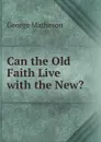 Can the Old Faith Live with the New. - George Matheson