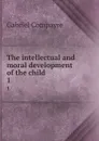 The intellectual and moral development of the child. 1 - Gabriel Compayré