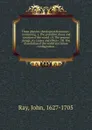 Three physico-theological discourses : concerning: I. The primitive chaos and creation of the world ; II. The general deluge, its causes and effects ; III. The dissolution of the world and future conflagration - John Ray