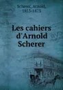 Les cahiers d.Arnold Scherer - Arnold Scherer