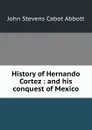 History of Hernando Cortez : and his conquest of Mexico - John S. C. Abbott