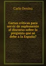 Cartas criticas para servir de suplemento al discurso sobre la pregunta que se debe a la Espana. - Carlo Denina