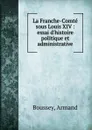 La Franche-Comte sous Louis XIV : essai d.histoire politique et administrative - Armand Boussey