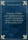 Calendar of Wills and Administrations in the Consistory Court of the Bishop of Worcester, 1451 . - Edward Alexander Fry