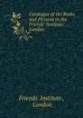 Catalogue of the Books and Pictures in the Friends. Institute, London - Friends' Institute