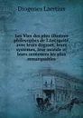 Les Vies des plus illustres philosophes de l.Antiquite, avec leurs dogmes, leurs systemes, leur morale et leurs sentences les plus remarquables - Diogenes Laertius