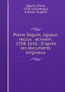 Pierre Seguin, ligueur, reclus . ecrivain, 1558-1636 : D.apres les documents originaux - Pierre Séguin