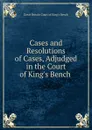 Cases and Resolutions of Cases, Adjudged in the Court of King.s Bench . - Great Britain Court of King's Bench