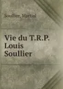 Vie du T.R.P. Louis Soullier - Martial Soullier