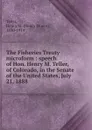 The Fisheries Treaty microform : speech of Hon. Henry M. Teller, of Colorado, in the Senate of the United States, July 21, 1888 - Henry Moore Teller