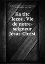 Ka titc Jezos . Vie de notre-seigneur Jesus-Christ - Jean Claude Mathevet