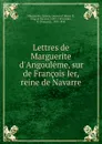 Lettres de Marguerite d.Angouleme, sur de Francois Ier, reine de Navarre - Queen Marguerite