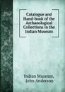 Catalogue and Hand-book of the Archaeological Collections in the Indian Museum - Indian Museum