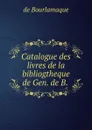 Catalogue des livres de la bibliogtheque de Gen. de B. . - de Bourlamaque