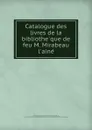 Catalogue des livres de la bibliotheque de feu M. Mirabeau l.aine - Honoré-Gabriel de Riquetti Mirabeau