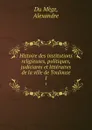 Histoire des institutions religieuses, politiques, judiciares et litteraires de la ville de Toulouse. 1 - Alexandre Du Mège