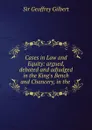 Cases in Law and Equity: argued, debated and adjudged in the King.s Bench and Chancery, in the . - Geoffrey Gilbert