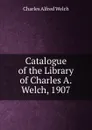 Catalogue of the Library of Charles A.Welch, 1907 - Charles Alfred Welch