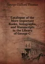 Catalogue of the More Important Books, Autographs, and Manuscripts in the Library of George C . - George Clifford Thomas